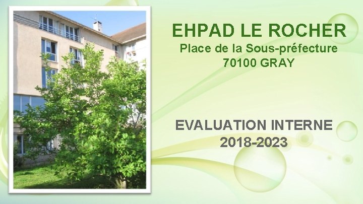 EHPAD LE ROCHER Place de la Sous-préfecture 70100 GRAY EVALUATION INTERNE 2018 -2023 EHPAD LE ROCHER Place de la Sous-préfecture 70100 GRAY EVALUATION INTERNE 2018 -2023