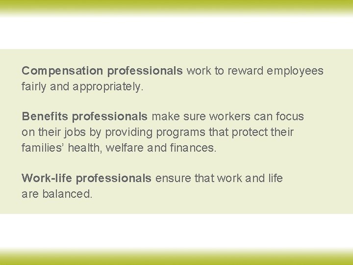 Compensation professionals work to reward employees fairly and appropriately. Benefits professionals make sure workers