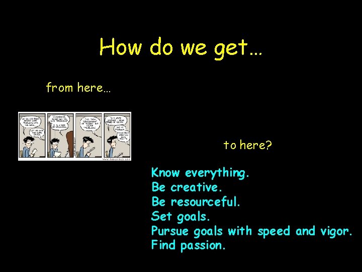 How do we get… from here… to here? Know everything. Be creative. Be resourceful.