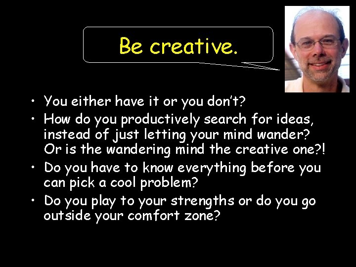 Be creative. • You either have it or you don’t? • How do you