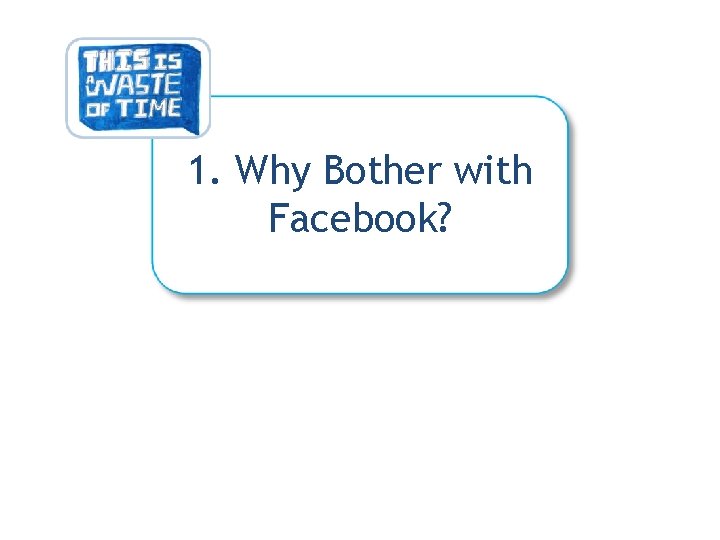 1. Why Bother with Facebook? 