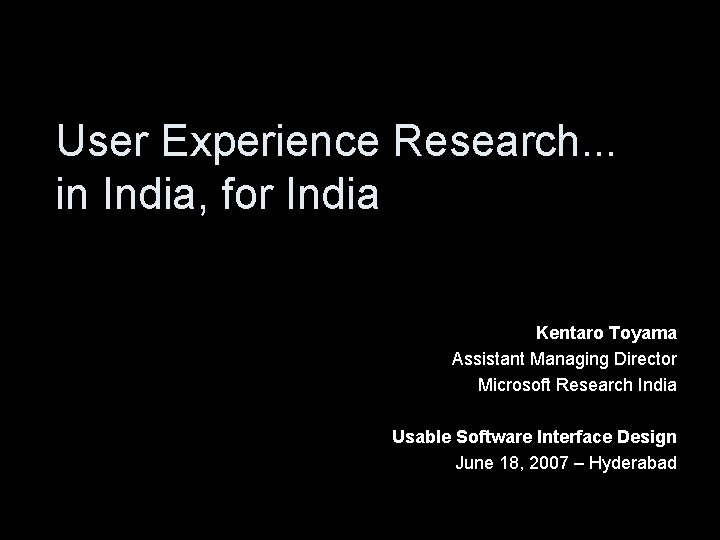 User Experience Research. . . in India, for India Kentaro Toyama Assistant Managing Director