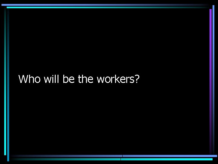 Who will be the workers? 