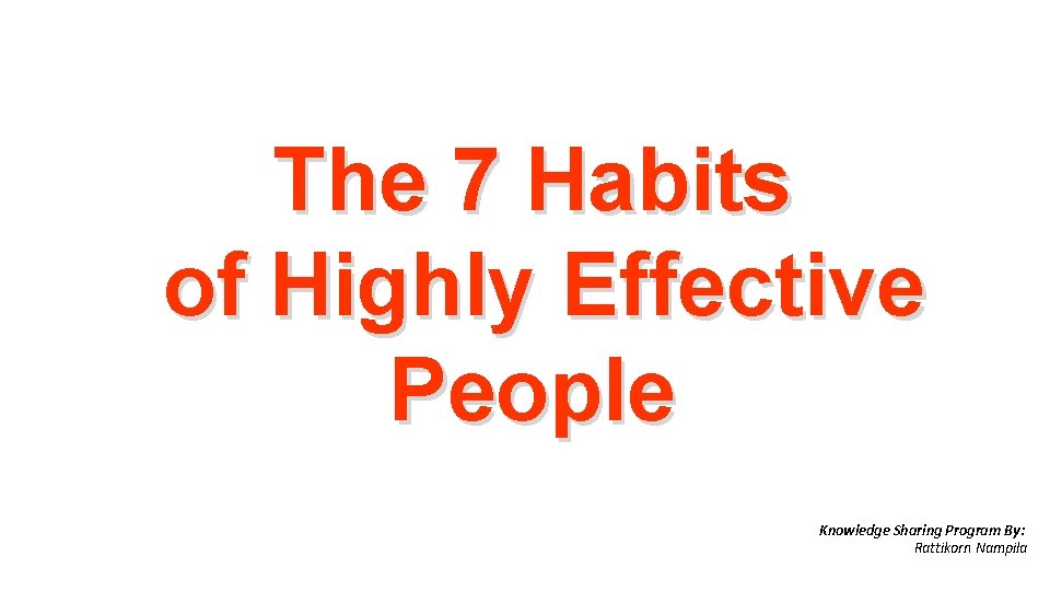 The 7 Habits of Highly Effective People Knowledge Sharing Program By: Rattikorn Nampila 
