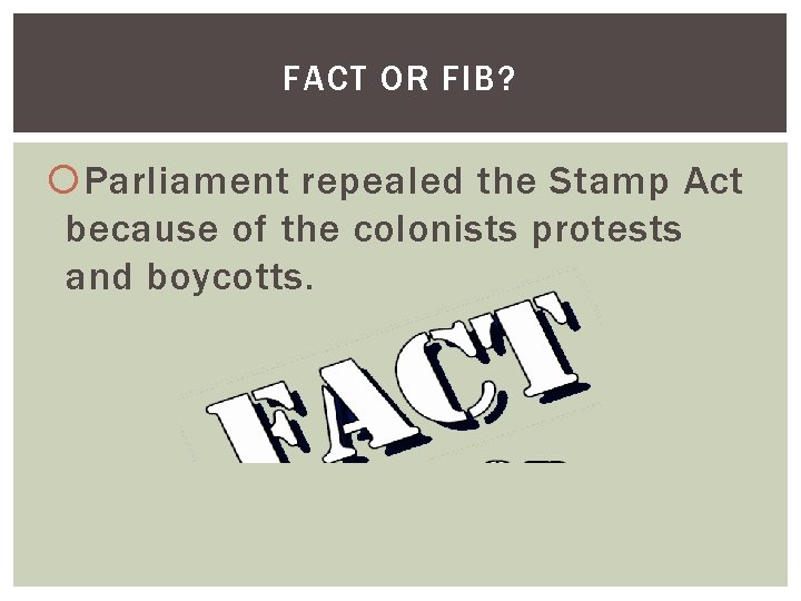 FACT OR FIB? Parliament repealed the Stamp Act because of the colonists protests and