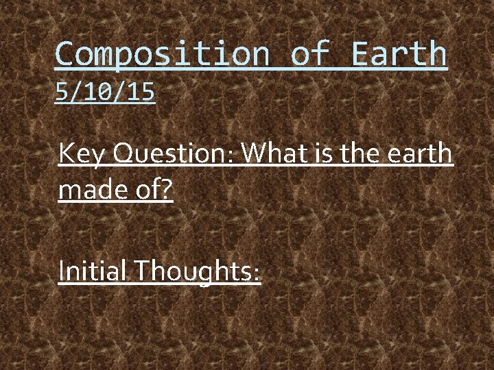 Composition of Earth 5/10/15 Key Question: What is the earth made of? Initial Thoughts: