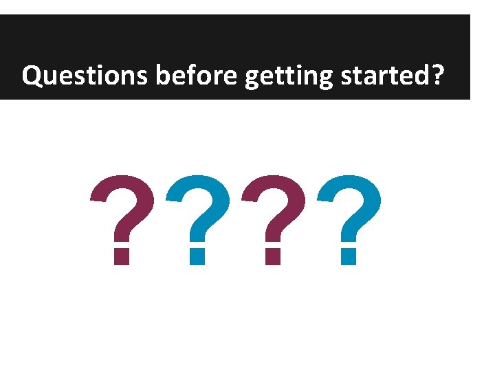 Questions before getting started? ? ? 