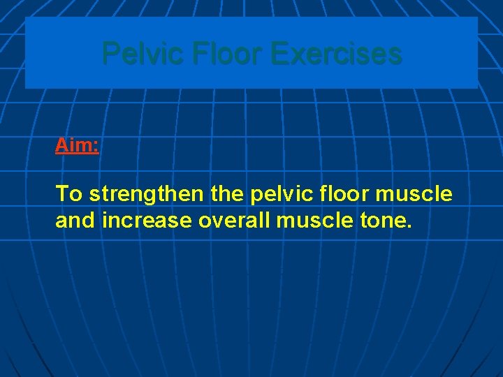 Pelvic Floor Exercises Aim: To strengthen the pelvic floor muscle and increase overall muscle