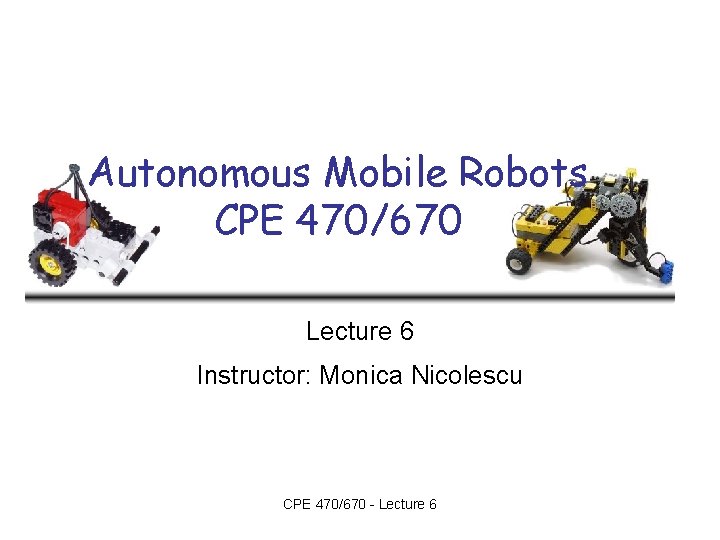 Autonomous Mobile Robots CPE 470/670 Lecture 6 Instructor: Monica Nicolescu CPE 470/670 - Lecture