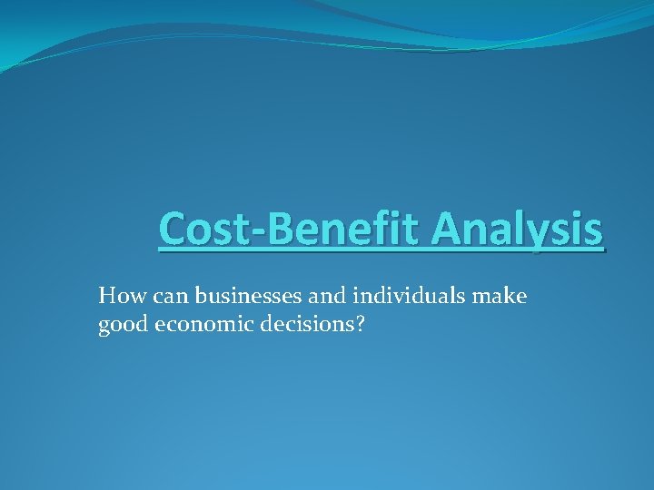 Cost-Benefit Analysis How can businesses and individuals make good economic decisions? 