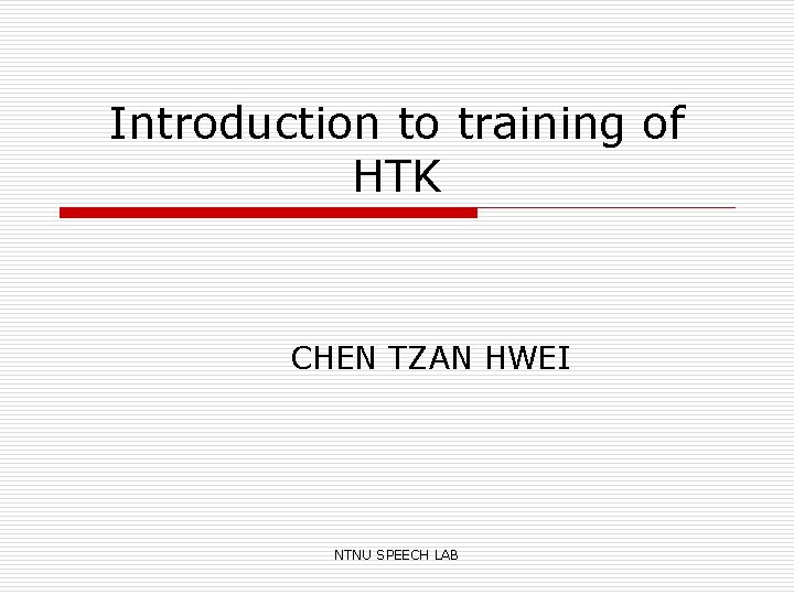 Introduction to training of HTK CHEN TZAN HWEI NTNU SPEECH LAB 