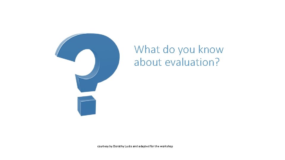 What do you know about evaluation? courtesy by Dorothy Lucks and adapted for the