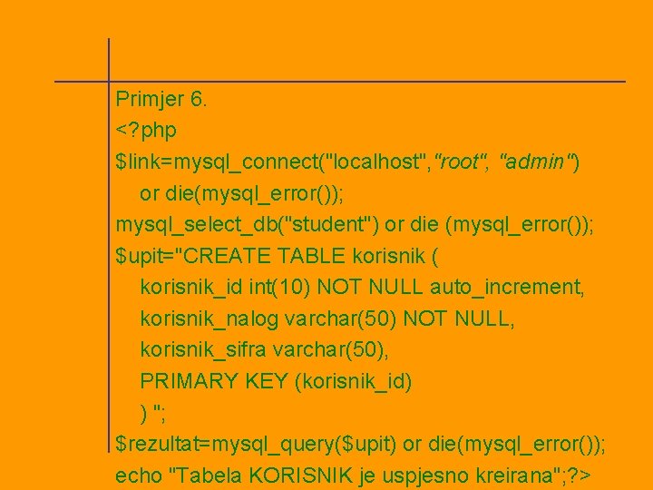 Primjer 6. <? php $link=mysql_connect("localhost", "root", "admin") or die(mysql_error()); mysql_select_db("student") or die (mysql_error()); $upit="CREATE