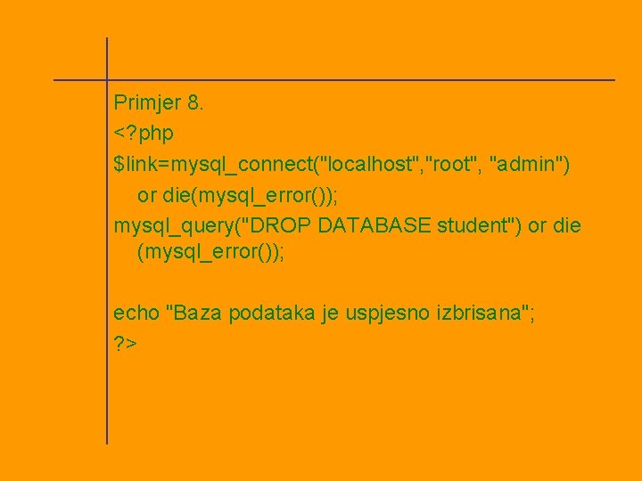 Primjer 8. <? php $link=mysql_connect("localhost", "root", "admin") or die(mysql_error()); mysql_query("DROP DATABASE student") or die