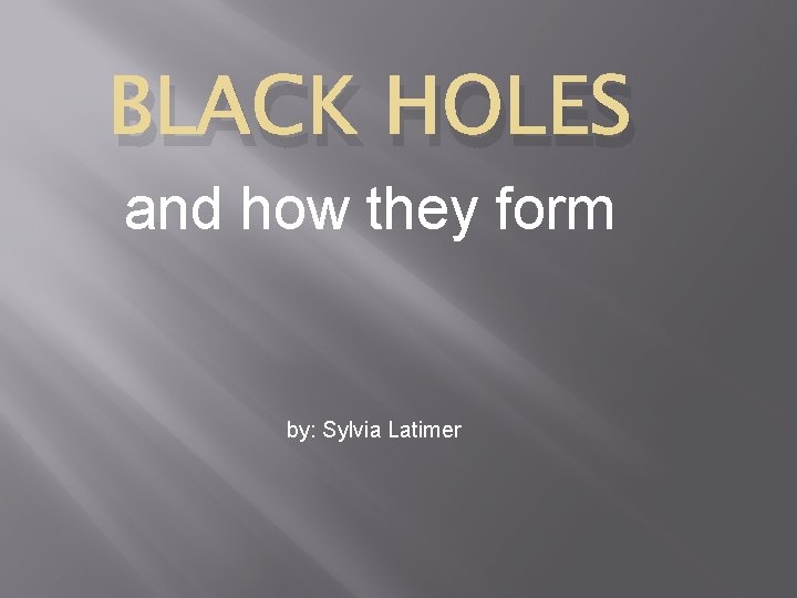 BLACK HOLES and how they form by: Sylvia Latimer 