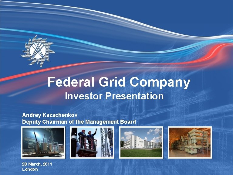 Federal Grid Company Investor Presentation Andrey Kazachenkov , Deputy Chairman of the Management Board