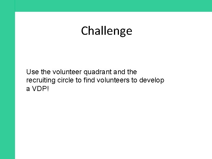 Challenge Use the volunteer quadrant and the recruiting circle to find volunteers to develop