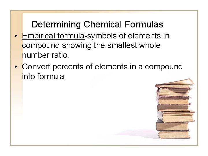 Determining Chemical Formulas • Empirical formula-symbols of elements in compound showing the smallest whole