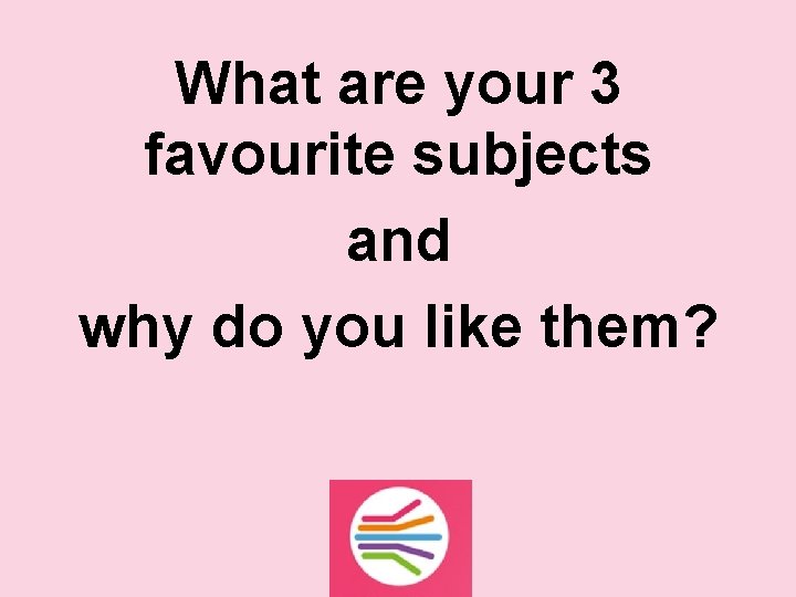 What are your 3 favourite subjects and why do you like them? 