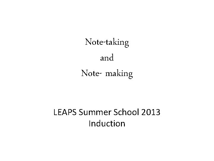 Note-taking and Note- making LEAPS Summer School 2013 Induction 