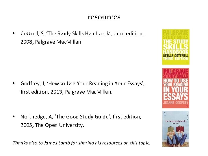 resources • Cottrell, S, ‘The Study Skills Handbook’, third edition, 2008, Palgrave Mac. Millan.