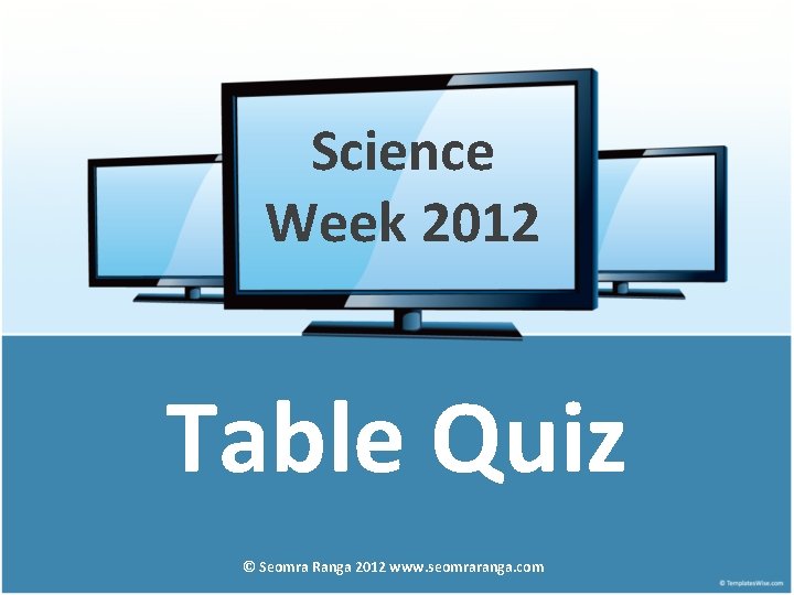 Science Week 2012 Table Quiz © Seomra Ranga 2012 www. seomraranga. com 