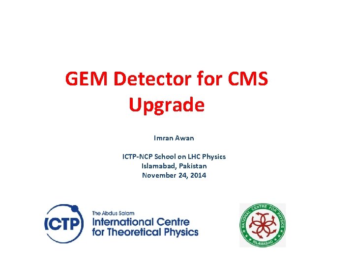 GEM Detector for CMS Upgrade Imran Awan ICTP-NCP School on LHC Physics Islamabad, Pakistan