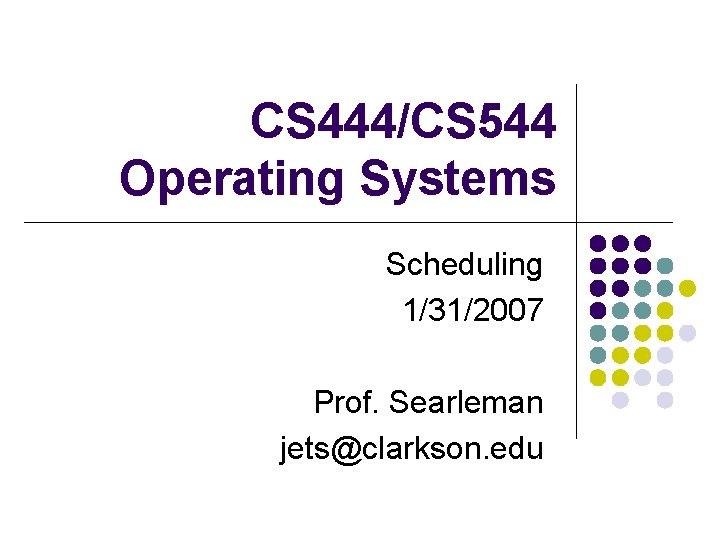 CS 444/CS 544 Operating Systems Scheduling 1/31/2007 Prof. Searleman jets@clarkson. edu 