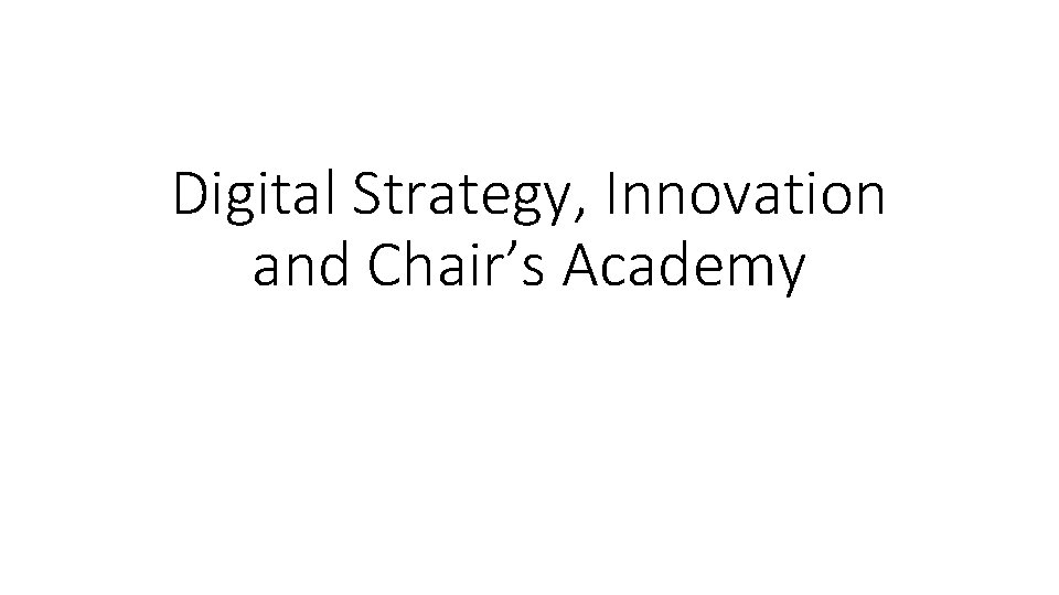 Digital Strategy, Innovation and Chair’s Academy Digital Strategy, Innovation and Chair’s Academy
