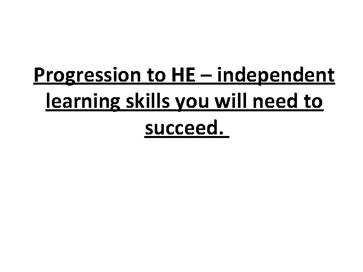 Progression to HE – independent learning skills you will need to succeed. Progression to HE – independent learning skills you will need to succeed.