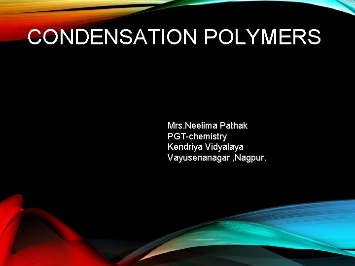 CONDENSATION POLYMERS Mrs. Neelima Pathak PGT-chemistry Kendriya Vidyalaya Vayusenanagar , Nagpur. 