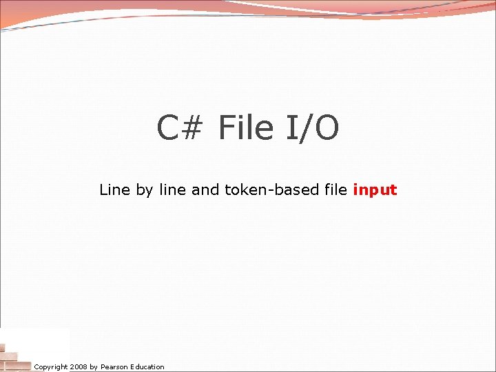 C# File I/O Line by line and token-based file input Copyright 2008 by Pearson