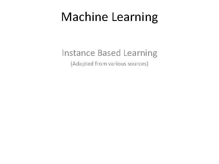 Machine Learning Instance Based Learning (Adapted from various sources) 