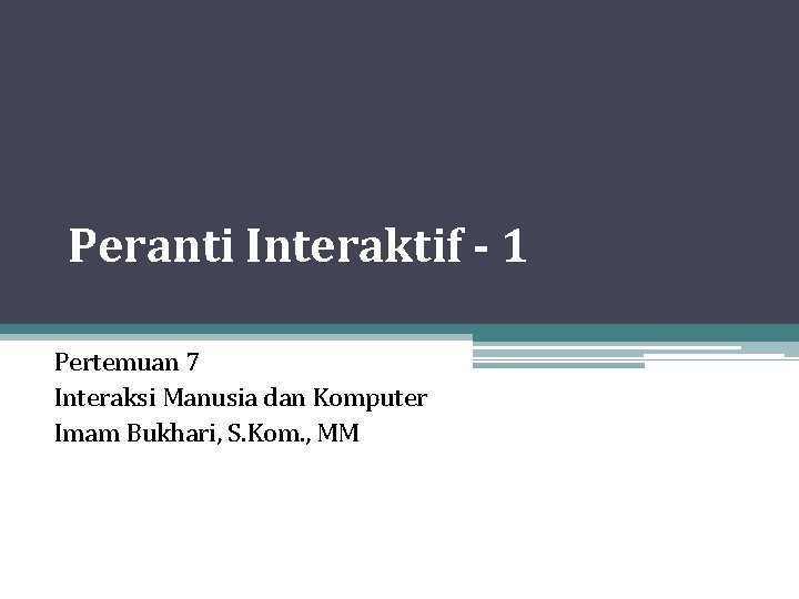 Peranti Interaktif - 1 Pertemuan 7 Interaksi Manusia dan Komputer Imam Bukhari, S. Kom. Peranti Interaktif - 1 Pertemuan 7 Interaksi Manusia dan Komputer Imam Bukhari, S. Kom.