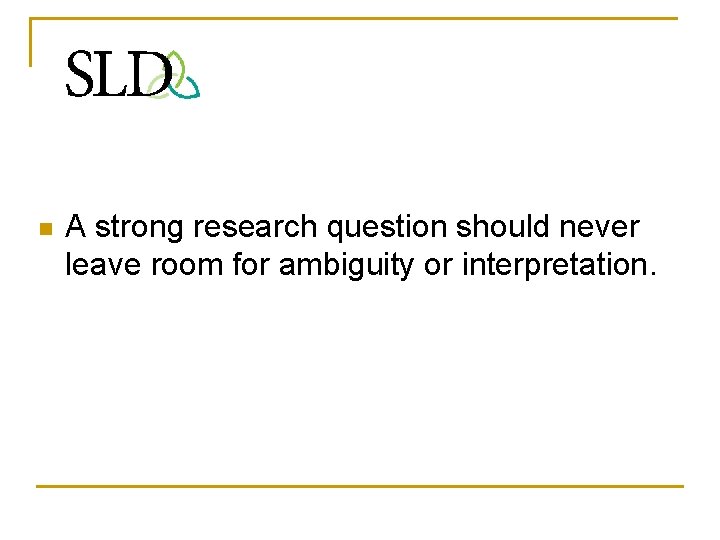 n A strong research question should never leave room for ambiguity or interpretation. 