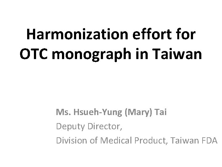 Harmonization effort for OTC monograph in Taiwan Ms. Hsueh-Yung (Mary) Tai Deputy Director, Division