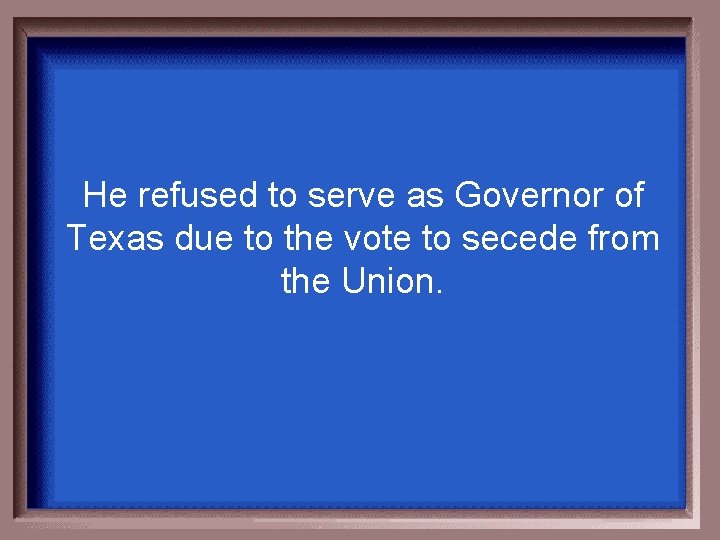 He refused to serve as Governor of Texas due to the vote to secede