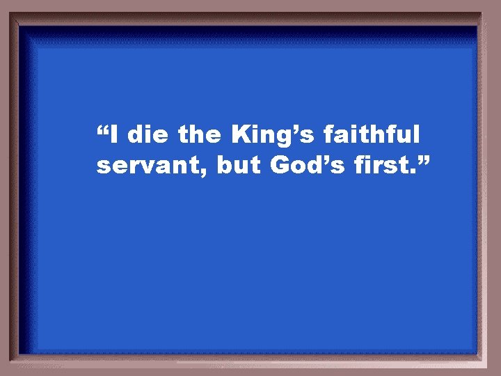 “I die the King’s faithful servant, but God’s first. ” 