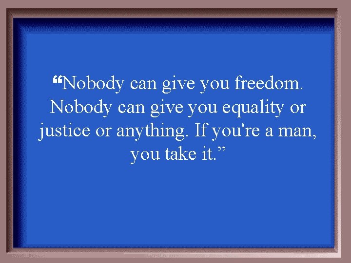 “Nobody can give you freedom. Nobody can give you equality or justice or anything.