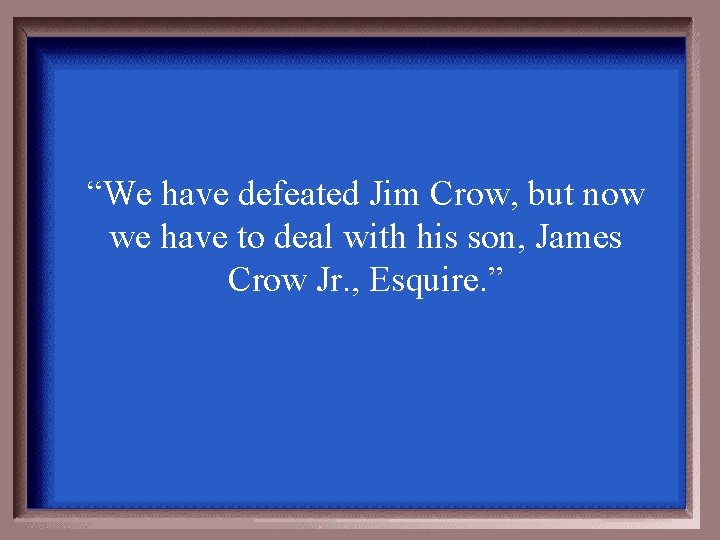 “We have defeated Jim Crow, but now we have to deal with his son,