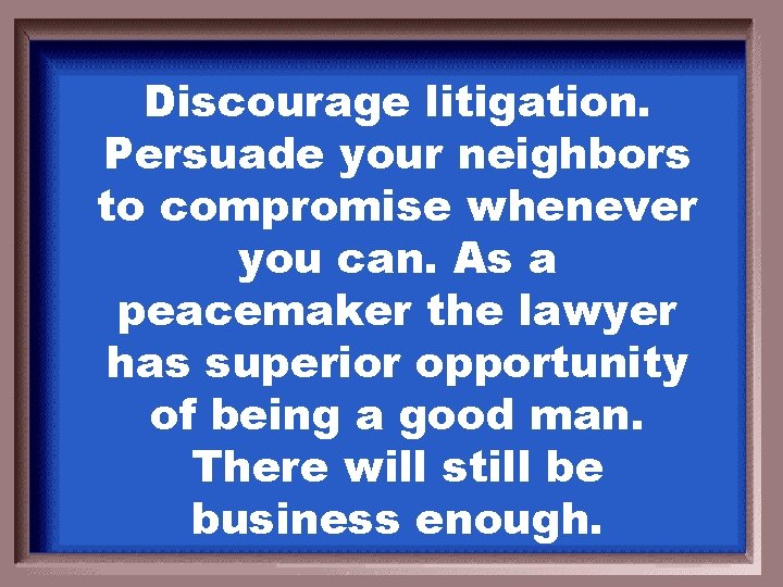 Discourage litigation. Persuade your neighbors to compromise whenever you can. As a peacemaker the