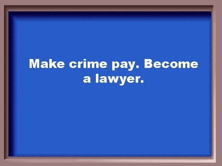 Make crime pay. Become a lawyer. 