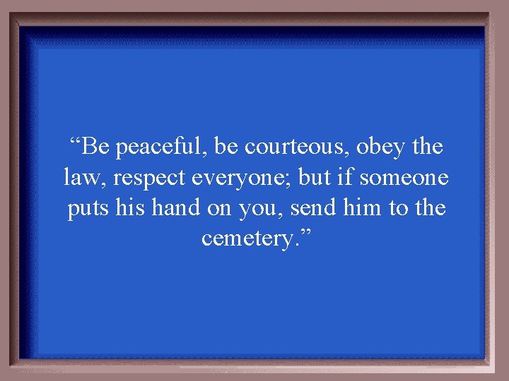 “Be peaceful, be courteous, obey the law, respect everyone; but if someone puts his