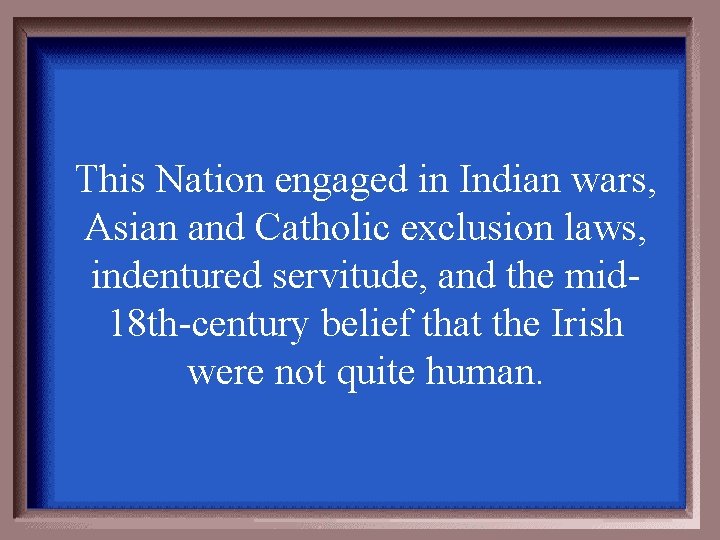 This Nation engaged in Indian wars, Asian and Catholic exclusion laws, indentured servitude, and