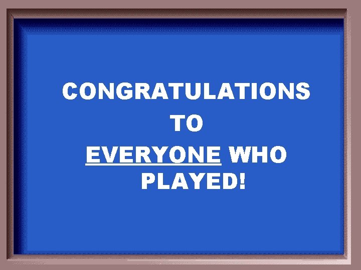 CONGRATULATIONS TO EVERYONE WHO PLAYED! 