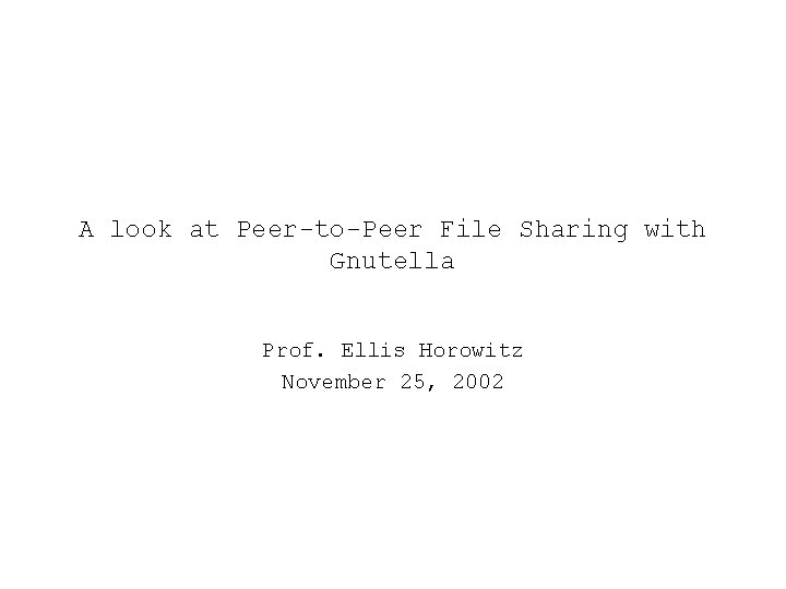 A look at Peer-to-Peer File Sharing with Gnutella Prof. Ellis Horowitz November 25, 2002