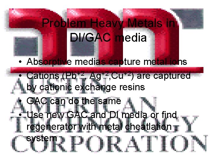 Problem Heavy Metals in DI/GAC media • Absorptive medias capture metal ions • Cations