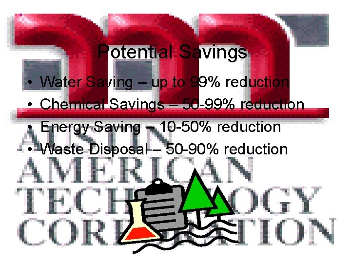 Potential Savings • • Water Saving – up to 99% reduction Chemical Savings –