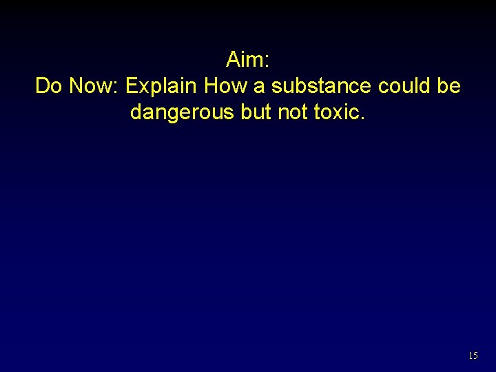 Aim: Do Now: Explain How a substance could be dangerous but not toxic. 15