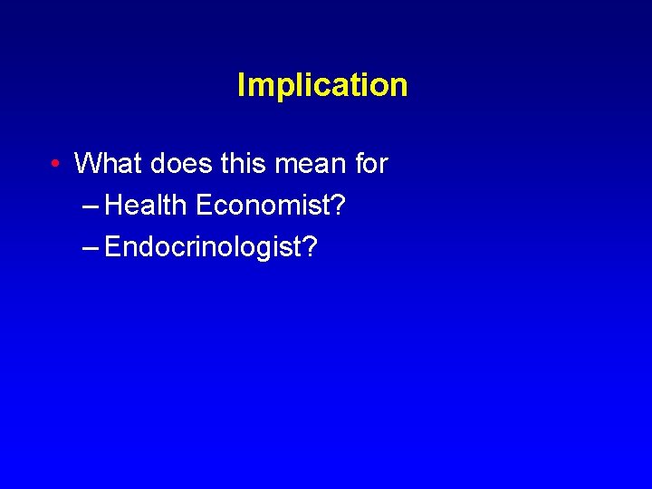 Implication • What does this mean for – Health Economist? – Endocrinologist? 